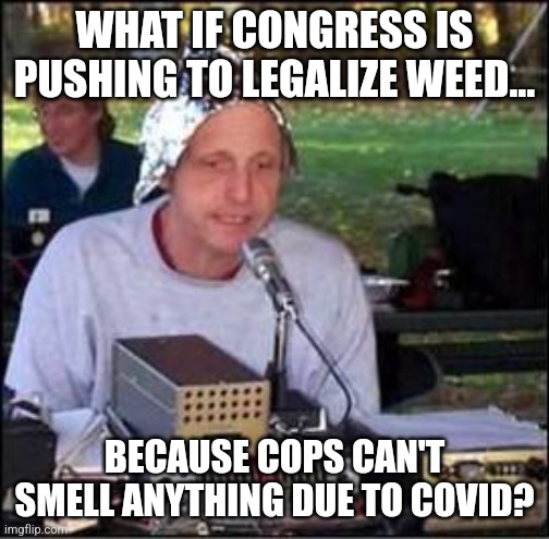 Who does not like a good conspiracy? Maybe fewer cops can smell weed? | WHAT IF CONGRESS IS PUSHING TO LEGALIZE WEED... BECAUSE COPS CAN'T SMELL ANYTHING DUE TO COVID? | image tagged in it's a conspiracy,weed,wait thats illegal,smell,covid-19,new normal | made w/ Imgflip meme maker