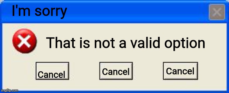 Windows xp error | I'm sorry Cancel That is not a valid option Cancel Cancel | image tagged in windows xp error | made w/ Imgflip meme maker