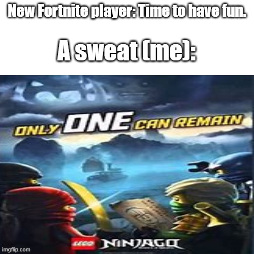 >:) | New Fortnite player: Time to have fun. A sweat (me): | image tagged in ninjago only one can remain | made w/ Imgflip meme maker