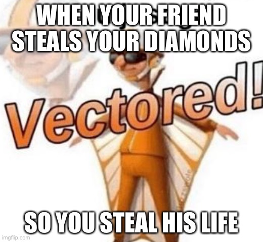 V E C T O R E D | WHEN YOUR FRIEND STEALS YOUR DIAMONDS; SO YOU STEAL HIS LIFE | image tagged in you just got vectored | made w/ Imgflip meme maker