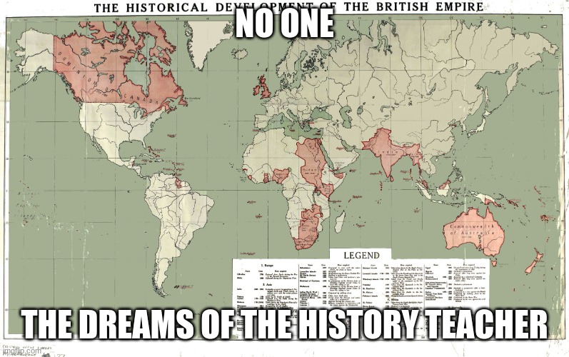 british empire | NO ONE; THE DREAMS OF THE HISTORY TEACHER | image tagged in british empire | made w/ Imgflip meme maker