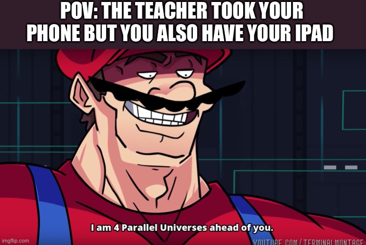 Me in school |  POV: THE TEACHER TOOK YOUR PHONE BUT YOU ALSO HAVE YOUR IPAD | image tagged in mario i am four parallel universes ahead of you | made w/ Imgflip meme maker
