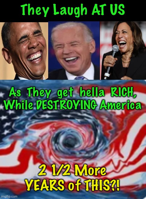 Nah, man….  We ain’t gonna Last that long | They Laugh AT US; As  They  get  hella  RICH,
While DESTROYING America; 2 1/2 More YEARS of THIS?! | image tagged in memes,impeach this idiot,fjb fobama fharris,f progressives,fvck all you fj biden voters,all you america killers can kiss my ass | made w/ Imgflip meme maker