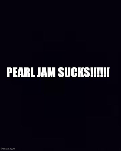 Pearl Jam | PEARL JAM SUCKS!!!!!! | image tagged in shitty | made w/ Imgflip meme maker