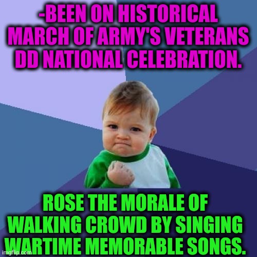 -Singer for TV. | -BEEN ON HISTORICAL MARCH OF ARMY'S VETERANS DD NATIONAL CELEBRATION. ROSE THE MORALE OF WALKING CROWD BY SINGING WARTIME MEMORABLE SONGS. | image tagged in memes,success kid,song of my people,morality,crowd of people,the rise of skywalker | made w/ Imgflip meme maker