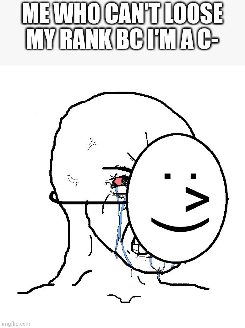 Pretending To Be Happy, Hiding Crying Behind A Mask | ME WHO CAN'T LOOSE MY RANK BC I'M A C- | image tagged in pretending to be happy hiding crying behind a mask | made w/ Imgflip meme maker