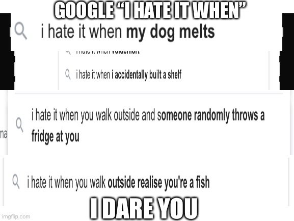 I hate it when I Google this | GOOGLE “I HATE IT WHEN”; I DARE YOU | image tagged in blank white template | made w/ Imgflip meme maker