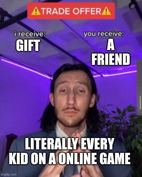 i receive you receive | A FRIEND; GIFT; LITERALLY EVERY KID ON A ONLINE GAME | image tagged in i receive you receive | made w/ Imgflip meme maker