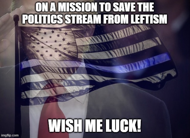 politics stream needs more patriots ready to stand up! | ON A MISSION TO SAVE THE POLITICS STREAM FROM LEFTISM; WISH ME LUCK! | image tagged in we,need,more,patriots,politics,stream | made w/ Imgflip meme maker