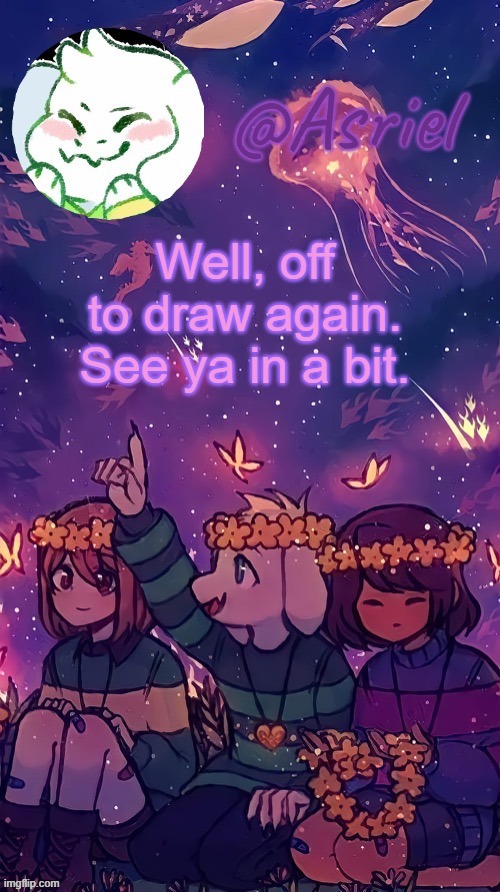 Or at least wait out the ban | Well, off to draw again. See ya in a bit. | image tagged in asriel temp by doggo | made w/ Imgflip meme maker