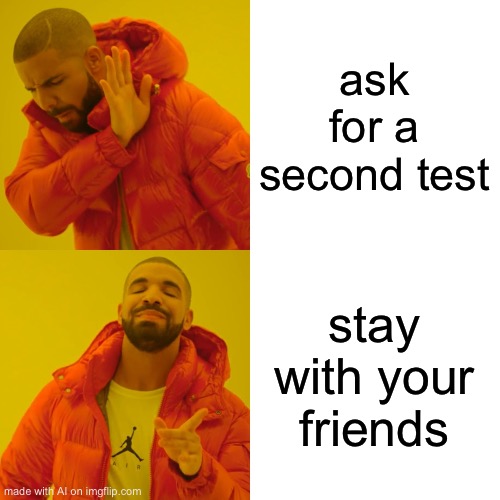 Drake Hotline Bling Meme | ask for a second test; stay with your friends | image tagged in memes,drake hotline bling | made w/ Imgflip meme maker