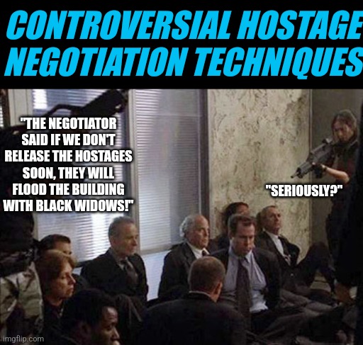 Spiders can change any situation | CONTROVERSIAL HOSTAGE NEGOTIATION TECHNIQUES; "THE NEGOTIATOR SAID IF WE DON'T RELEASE THE HOSTAGES SOON, THEY WILL FLOOD THE BUILDING WITH BLACK WIDOWS!"; "SERIOUSLY?" | image tagged in hostages,spiders,ah yes the negotiator,im in danger,you can't change my mind | made w/ Imgflip meme maker
