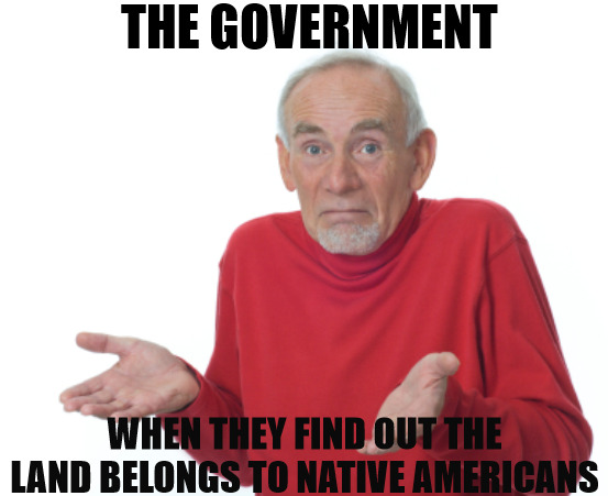 they dont understand | THE GOVERNMENT; WHEN THEY FIND OUT THE LAND BELONGS TO NATIVE AMERICANS | image tagged in guess i'll die | made w/ Imgflip meme maker