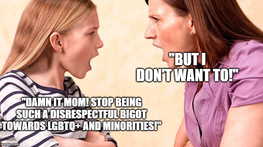 Parental rights are just parents childlishly throwing tantrums and wanting to get their way | "BUT I DON'T WANT TO!"; "DAMN IT MOM! STOP BEING SUCH A DISRESPECTFUL BIGOT TOWARDS LGBTQ+ AND MINORITIES!" | image tagged in politics | made w/ Imgflip meme maker