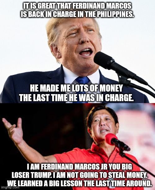Trump on 2022 Philippines Presidential election | IT IS GREAT THAT FERDINAND MARCOS IS BACK IN CHARGE IN THE PHILIPPINES. HE MADE ME LOTS OF MONEY THE LAST TIME HE WAS IN CHARGE. I AM FERDINAND MARCOS JR YOU BIG LOSER TRUMP. I AM NOT GOING TO STEAL MONEY. WE LEARNED A BIG LESSON THE LAST TIME AROUND. | image tagged in donald trump approves,loser,government corruption | made w/ Imgflip meme maker