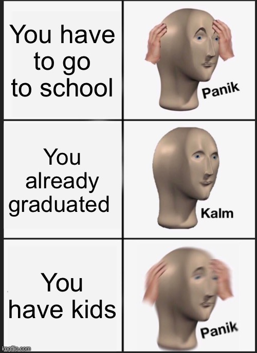 O forgot about those kids in the basement | You have to go to school; You already graduated; You have kids | image tagged in memes,panik kalm panik,school,children | made w/ Imgflip meme maker