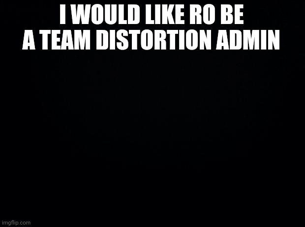 Black background | I WOULD LIKE RO BE A TEAM DISTORTION ADMIN | image tagged in black background | made w/ Imgflip meme maker