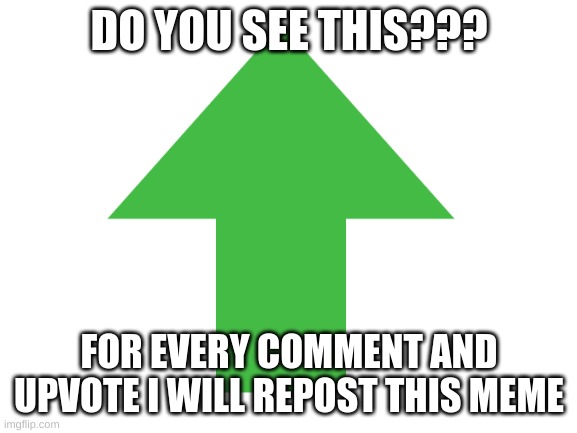 please im begging you guys | DO YOU SEE THIS??? FOR EVERY COMMENT AND UPVOTE I WILL REPOST THIS MEME | image tagged in upvote,comment,repost | made w/ Imgflip meme maker
