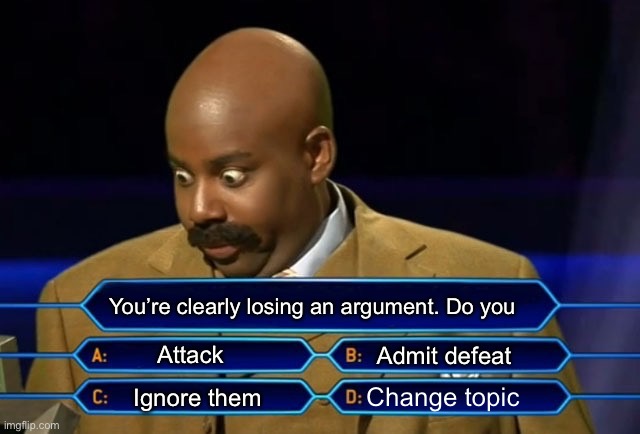 Who wants to be a millionaire? | You’re clearly losing an argument. Do you; Attack; Admit defeat; Change topic; Ignore them | image tagged in who wants to be a millionaire | made w/ Imgflip meme maker