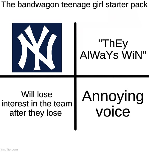 i know a thing or two because i've seen a thing or two | The bandwagon teenage girl starter pack; "ThEy AlWaYs WiN"; Will lose interest in the team after they lose; Annoying voice | image tagged in memes,blank starter pack,bandwagon,teenagers,girl | made w/ Imgflip meme maker