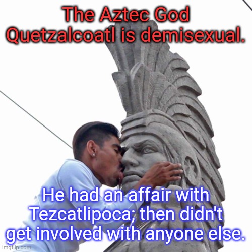 Demi-gay, to be specific. | The Aztec God Quetzalcoatl is demisexual. He had an affair with Tezcatlipoca; then didn't get involved with anyone else. | image tagged in love mexican sculpture kiss,lgbt,mythology,native american | made w/ Imgflip meme maker