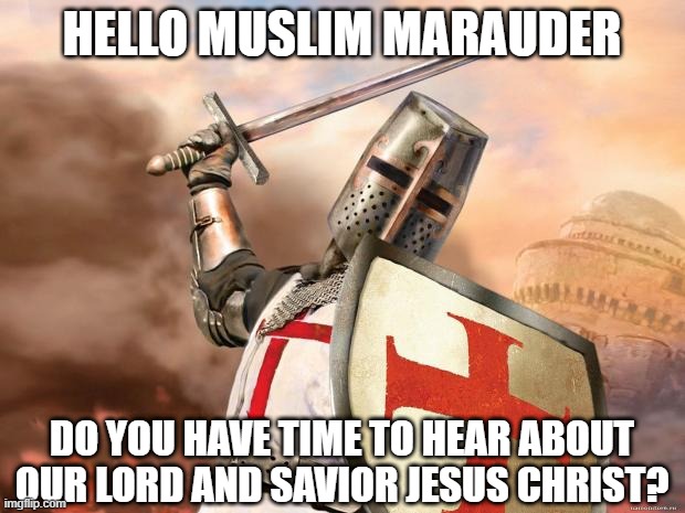 I Mean, It Was About Faith......Right? | HELLO MUSLIM MARAUDER; DO YOU HAVE TIME TO HEAR ABOUT OUR LORD AND SAVIOR JESUS CHRIST? | image tagged in crusader | made w/ Imgflip meme maker