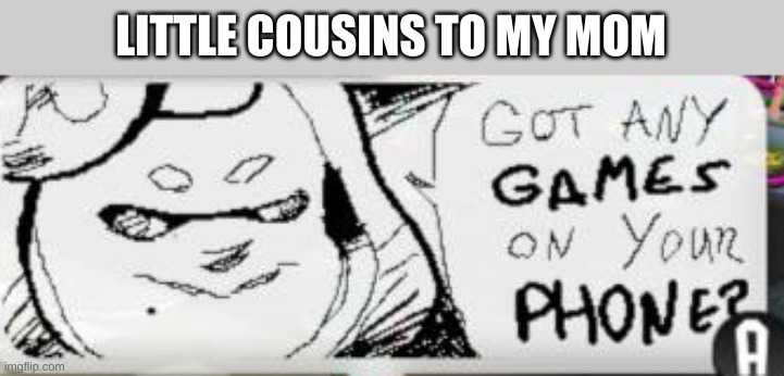 got any games on your phone | LITTLE COUSINS TO MY MOM | image tagged in got any games on your phone | made w/ Imgflip meme maker