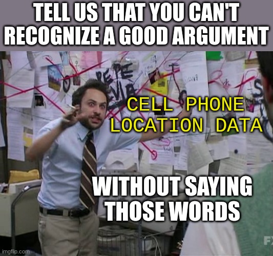 Charlie Conspiracy (Always Sunny in Philidelphia) | TELL US THAT YOU CAN'T RECOGNIZE A GOOD ARGUMENT CELL PHONE LOCATION DATA WITHOUT SAYING THOSE WORDS | image tagged in charlie conspiracy always sunny in philidelphia | made w/ Imgflip meme maker