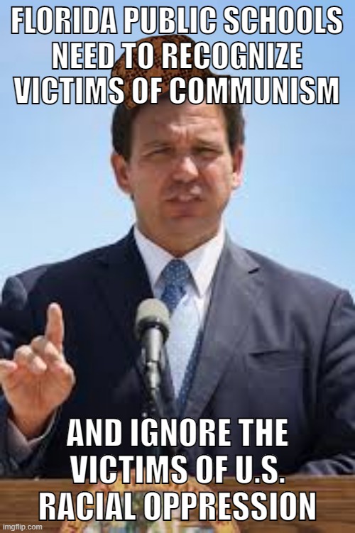 The U.S. can do no wrong, right, Mr. Conservative? | FLORIDA PUBLIC SCHOOLS
NEED TO RECOGNIZE VICTIMS OF COMMUNISM; AND IGNORE THE VICTIMS OF U.S. RACIAL OPPRESSION | image tagged in gov ron desantis,ron desantis,florida,communism,racism,conservative logic | made w/ Imgflip meme maker