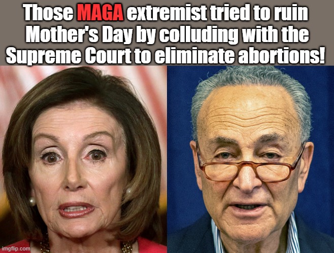 Chuck Schumer and Nancy Pelosi |  Those MAGA extremist tried to ruin 
Mother's Day by colluding with the
Supreme Court to eliminate abortions! MAGA | image tagged in scotus,nancy pelosi,chuck schumer,maga,abortion,mothers day | made w/ Imgflip meme maker