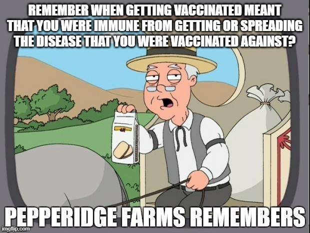 PEPPERIDGE FARMS REMEMBERS | REMEMBER WHEN GETTING VACCINATED MEANT THAT YOU WERE IMMUNE FROM GETTING OR SPREADING THE DISEASE THAT YOU WERE VACCINATED AGAINST? | image tagged in pepperidge farms remembers | made w/ Imgflip meme maker