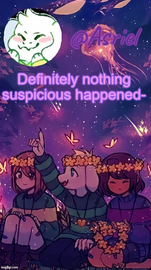 haha | Definitely nothing suspicious happened- | image tagged in asriel temp by doggo | made w/ Imgflip meme maker