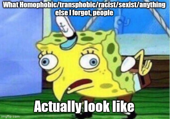 Mocking Spongebob | What Homophobic/transphobic/racist/sexist/anything else I forgot, people; Actually look like | image tagged in memes,mocking spongebob | made w/ Imgflip meme maker