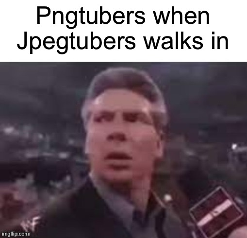 x when x walks in | Pngtubers when Jpegtubers walks in | image tagged in x when x walks in | made w/ Imgflip meme maker
