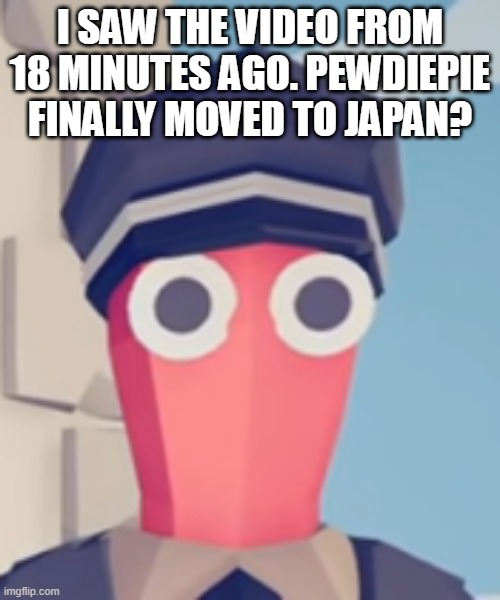 TABS Stare | I SAW THE VIDEO FROM 18 MINUTES AGO. PEWDIEPIE FINALLY MOVED TO JAPAN? | image tagged in tabs stare | made w/ Imgflip meme maker