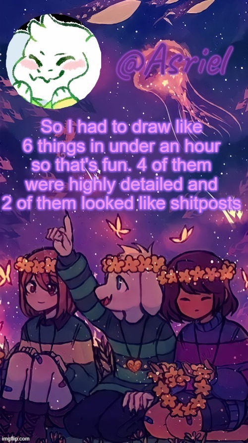 no artistic skill :/ | So I had to draw like 6 things in under an hour so that's fun. 4 of them were highly detailed and 2 of them looked like shitposts | image tagged in asriel temp by doggo | made w/ Imgflip meme maker
