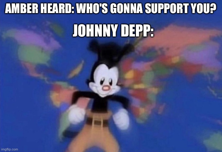 Yakko's World | JOHNNY DEPP:; AMBER HEARD: WHO'S GONNA SUPPORT YOU? | image tagged in yakko's world | made w/ Imgflip meme maker