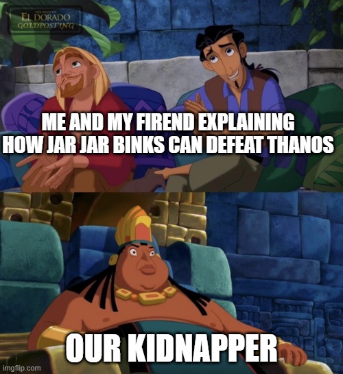 Tulio and Miguel Lying to Cheif Tannabok |  ME AND MY FIREND EXPLAINING HOW JAR JAR BINKS CAN DEFEAT THANOS; OUR KIDNAPPER | image tagged in road to el dorado | made w/ Imgflip meme maker