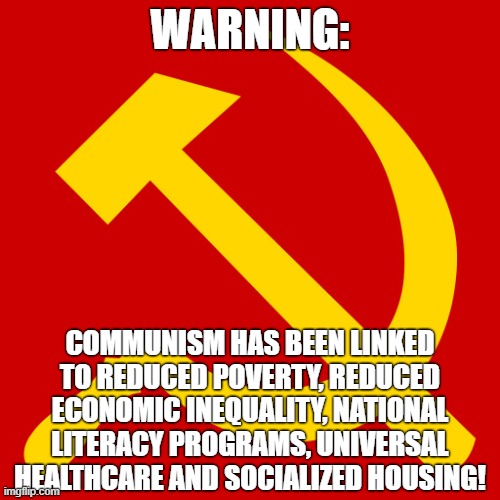 This is what the right fears | WARNING:; COMMUNISM HAS BEEN LINKED TO REDUCED POVERTY, REDUCED ECONOMIC INEQUALITY, NATIONAL LITERACY PROGRAMS, UNIVERSAL HEALTHCARE AND SOCIALIZED HOUSING! | image tagged in hammer and sickle,communism,socialism,anti-capitalist,marxism,conservative logic | made w/ Imgflip meme maker