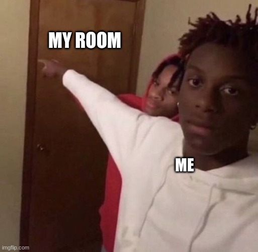 YOU KNOW WHO YOU AREEEEE | MY ROOM; ME | made w/ Imgflip meme maker