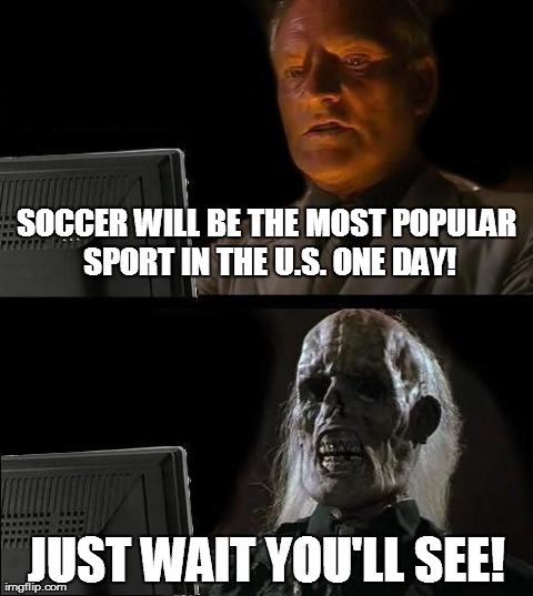 Not sure why all the soccer/football memes but i threw one out there | SOCCER WILL BE THE MOST POPULAR SPORT IN THE U.S. ONE DAY! JUST WAIT YOU'LL SEE! | image tagged in memes,ill just wait here | made w/ Imgflip meme maker