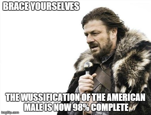 Brace Yourselves X is Coming | BRACE YOURSELVES THE WUSSIFICATION OF THE AMERICAN MALE IS NOW 98% COMPLETE | image tagged in memes,brace yourselves x is coming | made w/ Imgflip meme maker