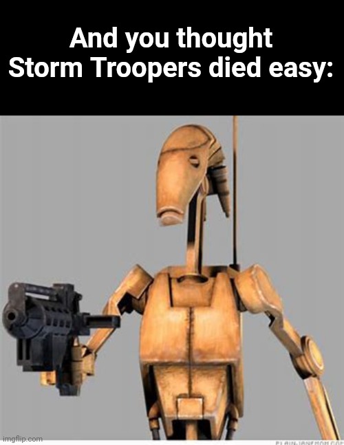Am i right? | And you thought Storm Troopers died easy: | image tagged in battle droid,stormtrooper,star wars,memes,fun,oh wow are you actually reading these tags | made w/ Imgflip meme maker