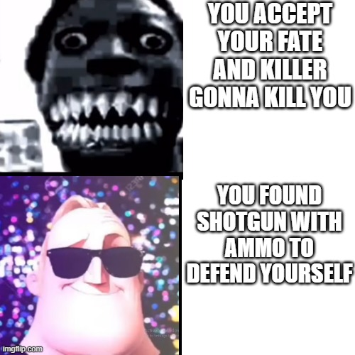 mr incredible becoming uncanny to canny extended be like | YOU ACCEPT YOUR FATE AND KILLER GONNA KILL YOU; YOU FOUND SHOTGUN WITH AMMO TO DEFEND YOURSELF | image tagged in mr incredible becoming uncanny,to canny | made w/ Imgflip meme maker