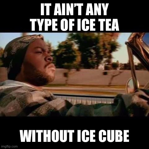 ice cube today was a good day | IT AIN’T ANY TYPE OF ICE TEA WITHOUT ICE CUBE | image tagged in ice cube today was a good day | made w/ Imgflip meme maker