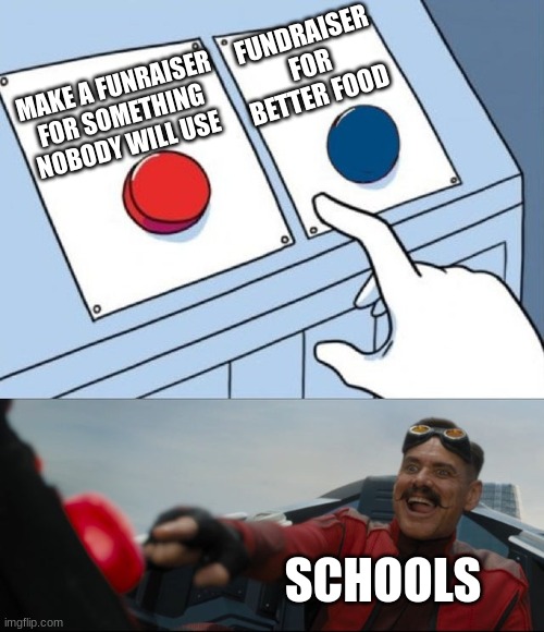 yes | FUNDRAISER FOR BETTER FOOD; MAKE A FUNRAISER FOR SOMETHING NOBODY WILL USE; SCHOOLS | image tagged in robotnik button | made w/ Imgflip meme maker