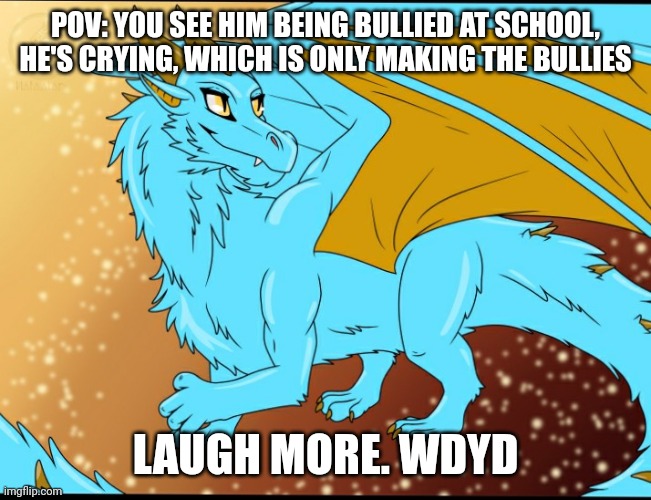 Sky Dragon | POV: YOU SEE HIM BEING BULLIED AT SCHOOL, HE'S CRYING, WHICH IS ONLY MAKING THE BULLIES; LAUGH MORE. WDYD | image tagged in sky dragon | made w/ Imgflip meme maker