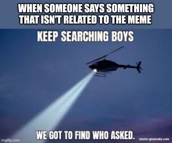 Keep Searching boys we gotta find | WHEN SOMEONE SAYS SOMETHING THAT ISN'T RELATED TO THE MEME | image tagged in keep searching boys we gotta find | made w/ Imgflip meme maker