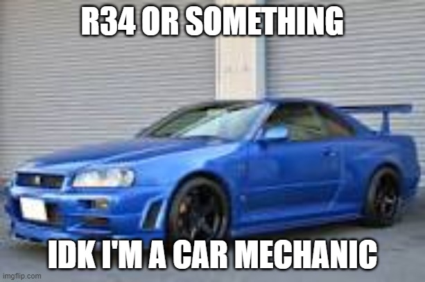  R34 OR SOMETHING; IDK I'M A CAR MECHANIC | image tagged in cars,funny memes,rule 34 | made w/ Imgflip meme maker