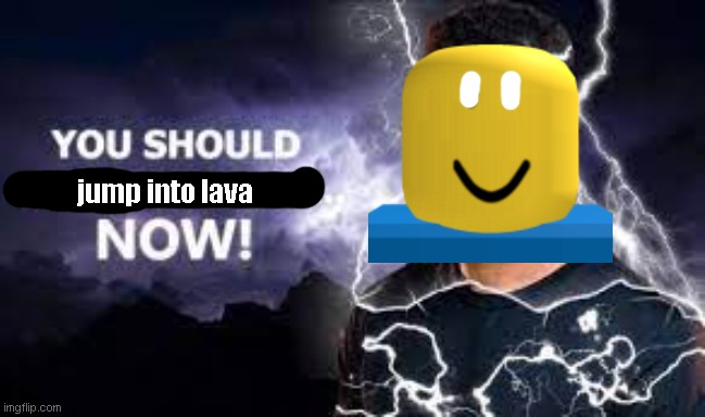 You Should Kill Yourself NOW! | jump into lava | image tagged in you should kill yourself now,roblox,obby | made w/ Imgflip meme maker